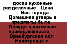   доски кухонные разделочные › Цена ­ 100 - Все города Домашняя утварь и предметы быта » Посуда и кухонные принадлежности   . Оренбургская обл.,Новотроицк г.